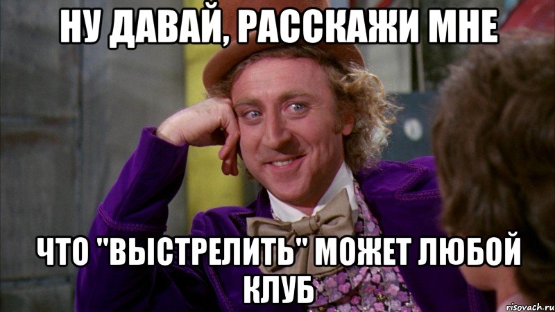 ну давай, расскажи мне что "выстрелить" может любой клуб, Мем Ну давай расскажи (Вилли Вонка)