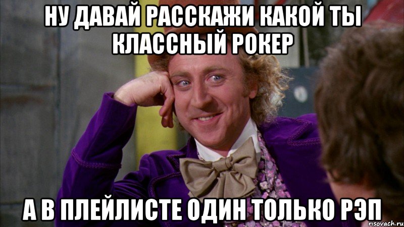 ну давай расскажи какой ты классный рокер а в плейлисте один только рэп, Мем Ну давай расскажи (Вилли Вонка)