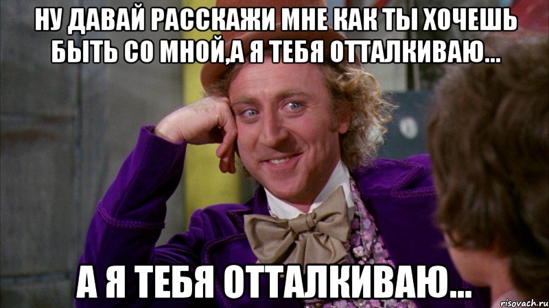 Ну давай расскажи мне как ты хочешь быть со мной,а я тебя отталкиваю... а я тебя отталкиваю..., Мем Ну давай расскажи (Вилли Вонка)