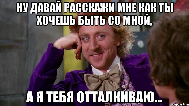 Ну давай расскажи мне как ты хочешь быть со мной, а я тебя отталкиваю..., Мем Ну давай расскажи (Вилли Вонка)