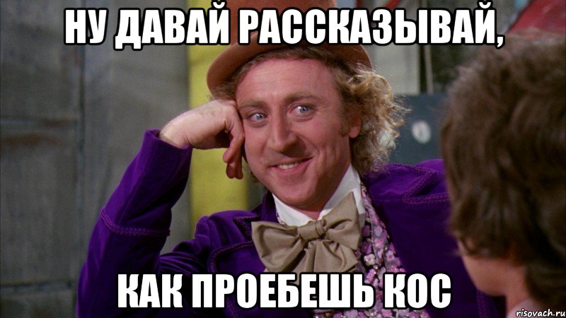 ну давай рассказывай, как проебешь кос, Мем Ну давай расскажи (Вилли Вонка)