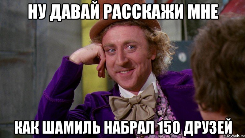 Ну давай расскажи мне как Шамиль набрал 150 друзей, Мем Ну давай расскажи (Вилли Вонка)