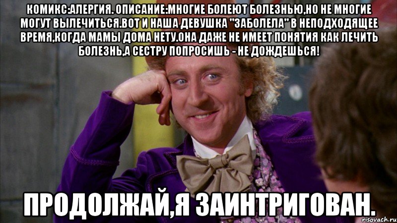 Комикс:Алергия. Описание:Многие болеют болезнью,но не многие могут вылечиться.Вот и наша девушка "заболела" в неподходящее время,когда мамы дома нету.Она даже не имеет понятия как лечить болезнь,а сестру попросишь - не дождешься! Продолжай,я заинтригован., Мем Ну давай расскажи (Вилли Вонка)