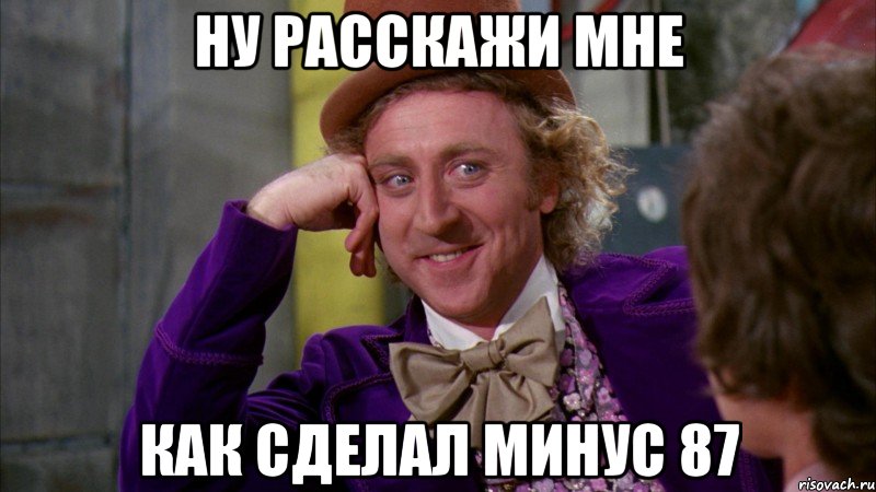 ну расскажи мне как сделал минус 87, Мем Ну давай расскажи (Вилли Вонка)