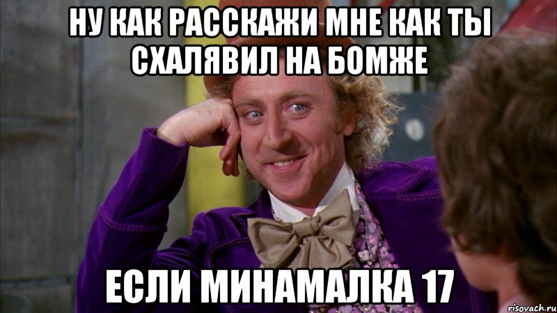 НУ как расскажи мне как ты схалявил на бомже если минамалка 17, Мем Ну давай расскажи (Вилли Вонка)