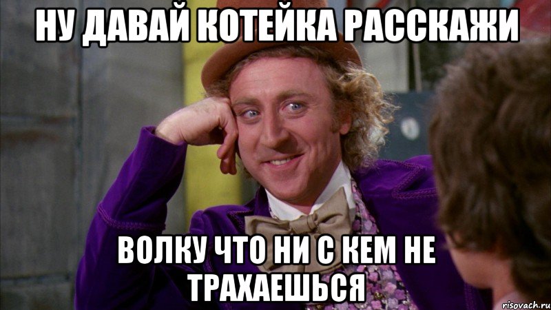 ну давай котейка расскажи волку что ни с кем не трахаешься, Мем Ну давай расскажи (Вилли Вонка)