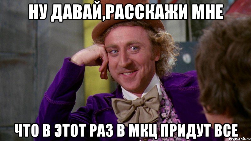 ну давай,расскажи мне что в этот раз в мкц придут все, Мем Ну давай расскажи (Вилли Вонка)