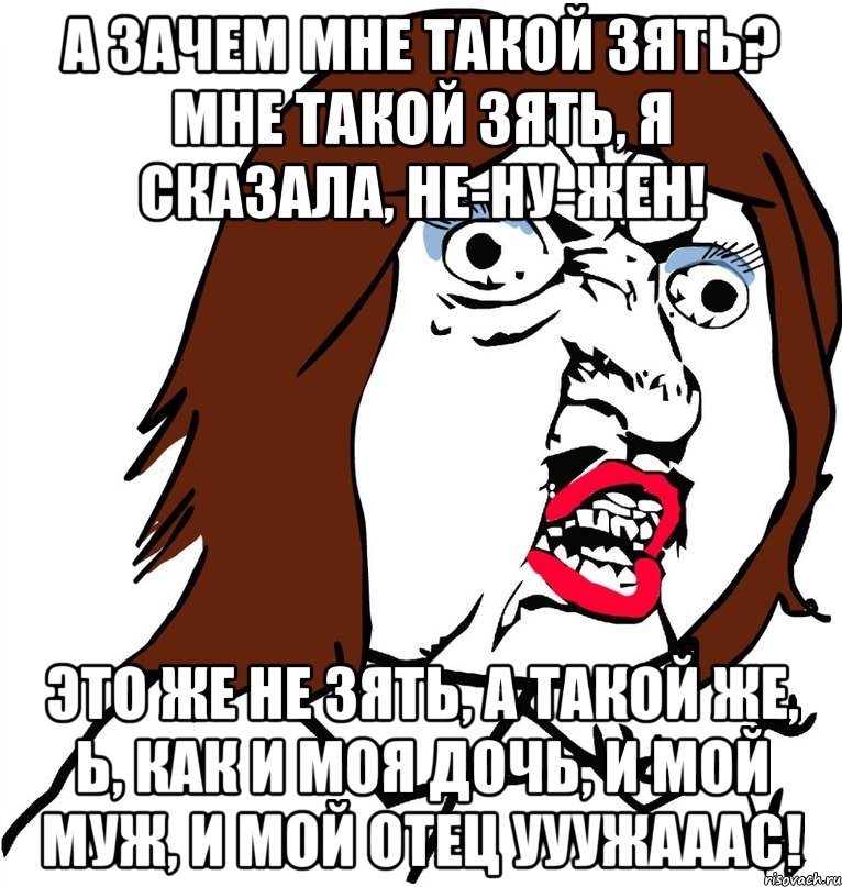 А зачем мне такой зять? Мне такой зять, я сказала, не-ну-жен! Это же не зять, а такой же, Ь, как и моя дочь, и мой муж, и мой отец УУУЖАААС!, Мем Ну почему (девушка)