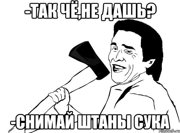 -Так чё,не дашь? -Снимай штаны сука