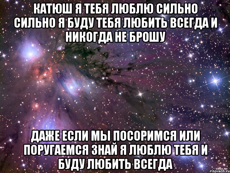 катюш я тебя люблю сильно сильно я буду тебя любить всегда и никогда не брошу даже если мы посоримся или поругаемся знай я люблю тебя и буду любить всегда