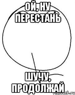 Ой достаточно. Прекрати продолжай. Перестань продолжай Мем. Прекрати придлджай Мем. Ахаха прекрати продолжай.