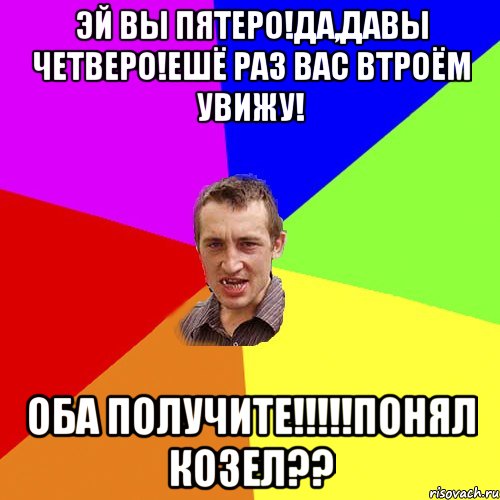 Убью поняла. Эй вы четверо раз на раз. Эй вы трое идите сюда оба. Получите оба. Эй вы четверо втроем оба ко мне.