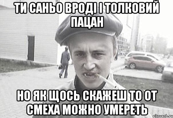 ти Саньо вроді і толковий пацан но як щось скажеш то от смеха можно умереть, Мем Пацанська философия