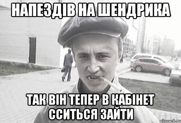 Напездів на Шендрика так він тепер в кабінет сситься зайти, Мем Пацанська философия