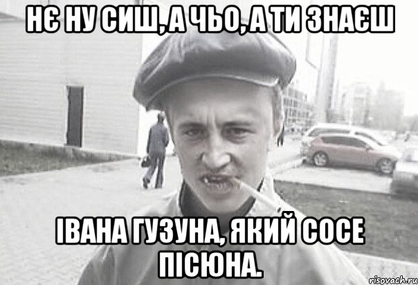 Нє ну сиш, а чьо, а ти знаєш Івана Гузуна, який сосе пісюна., Мем Пацанська философия