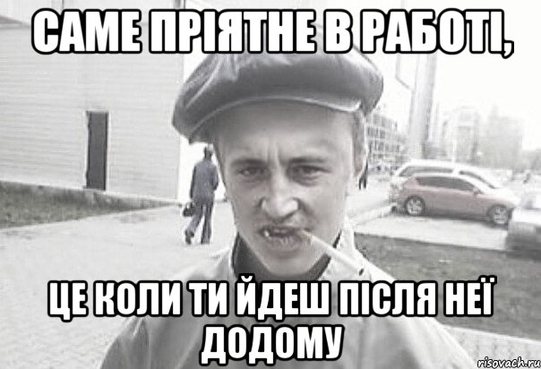 Саме пріятне в работі, це коли ти йдеш після неї додому, Мем Пацанська философия