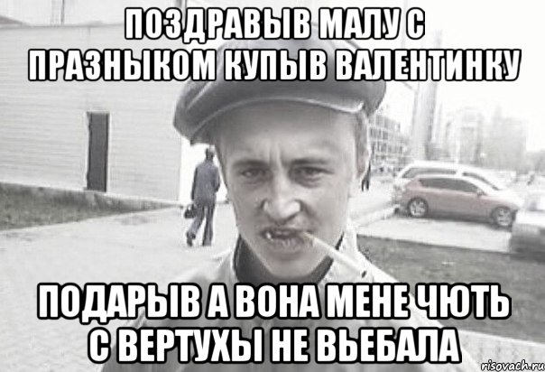 Поздравыв малу с празныком купыв валентинку подарыв а вона мене чють с вертухы не вьебала, Мем Пацанська философия