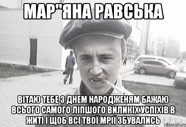 Мар"яна Равська вітаю тебе з днем народженям бажаю всього самого ліпшого виликіх успіхів в житі і щоб всі твої мрії збувались, Мем Пацанська философия