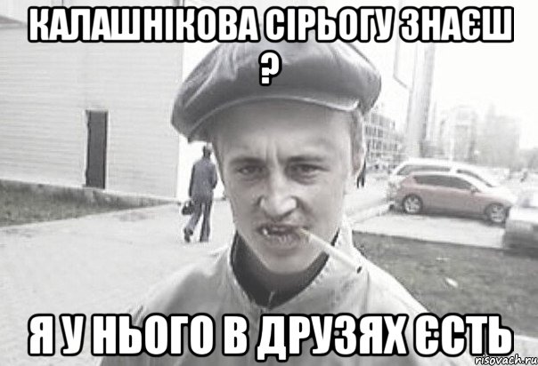 Калашнікова Сірьогу знаєш ? Я у нього в друзях єсть, Мем Пацанська философия