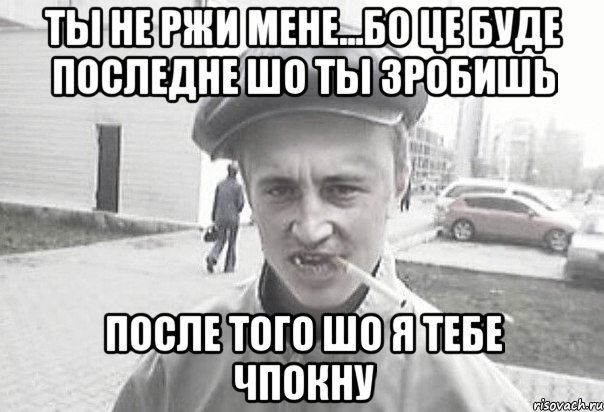 Ты не ржи мене...Бо це буде последне шо ты зробишь после того шо я тебе чпокну, Мем Пацанська философия