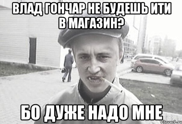 Влад Гончар не будешь ити в магазин? Бо дуже надо мне, Мем Пацанська философия