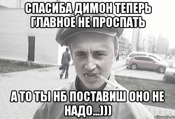 Спасиба Димон теперь главное не проспать А то ты нб поставиш оно не надо...))), Мем Пацанська философия