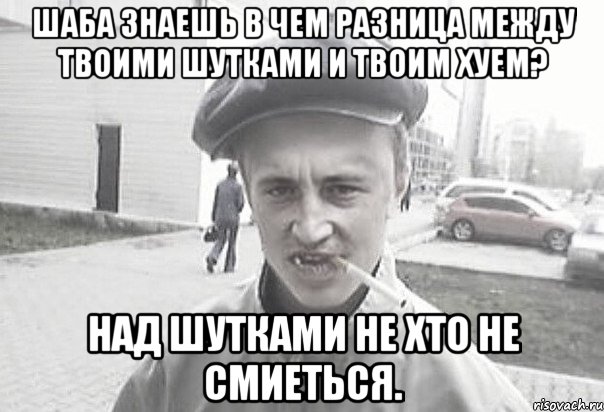 Шаба знаешь в чем разница между твоими шутками и твоим хуем? Над шутками не хто не смиеться., Мем Пацанська философия