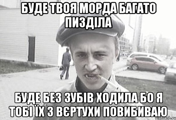 Буде твоя морда багато пизділа Буде без зубів ходила Бо я тобі їх з вєртухи повибиваю, Мем Пацанська философия