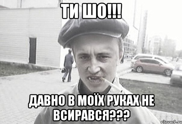 ТИ ШО!!! ДАВНО В МОЇХ РУКАХ НЕ ВСИРАВСЯ???, Мем Пацанська философия