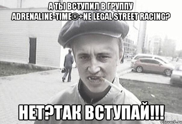 А ты вступил в группу Adrenaline-Time®+Ne Legal Street Racing? нет?так вступай!!!, Мем Пацанська философия