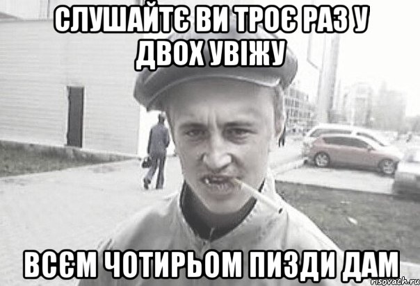 СлушайТє ви троє раз у двох увіжу Всєм чотирьом пизди дам, Мем Пацанська философия