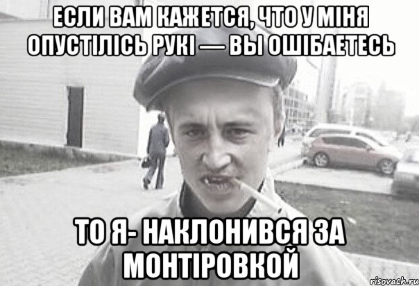 Если Вам кажется, что у мIня опустIлIсь рукI — вы ошIбаетесь то я- наклонився за монтiровкой, Мем Пацанська философия