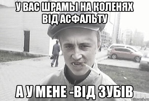 У вас шрамы на коленях вiд асфальту а у мене -вiд зубiв, Мем Пацанська философия