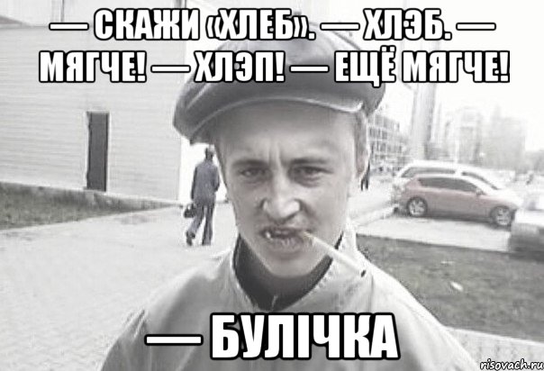 — скажи «хлеб». — хлэб. — мягче! — хлэп! — ещё мягче! — булiчка, Мем Пацанська философия