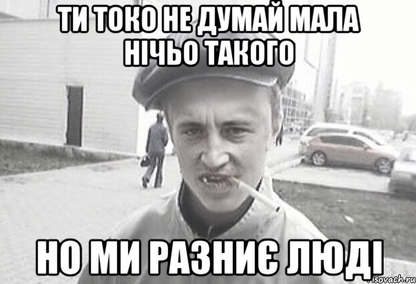 ти токо не думай мала нічьо такого но ми разниє люді, Мем Пацанська философия