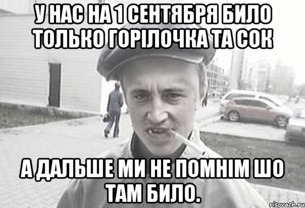 У нас на 1 сентября било только горілочка та сок а дальше ми не помнім шо там било., Мем Пацанська философия