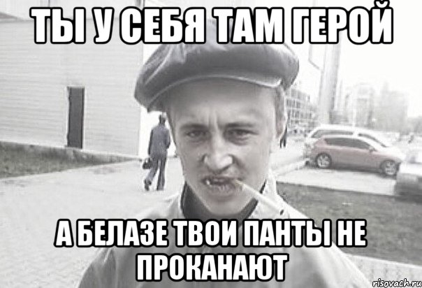 ты у себя там герой а Белазе твои панты не проканают, Мем Пацанська философия