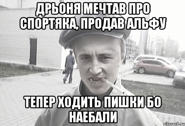 Дрьоня мечтав про спортяка, продав альфу тепер ходить пишки бо наебали, Мем Пацанська философия