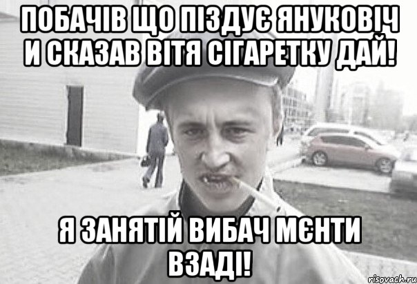 Побачів що піздує Януковіч и сказав Вітя сігаретку дай! Я занятій вибач мєнти взаді!, Мем Пацанська философия