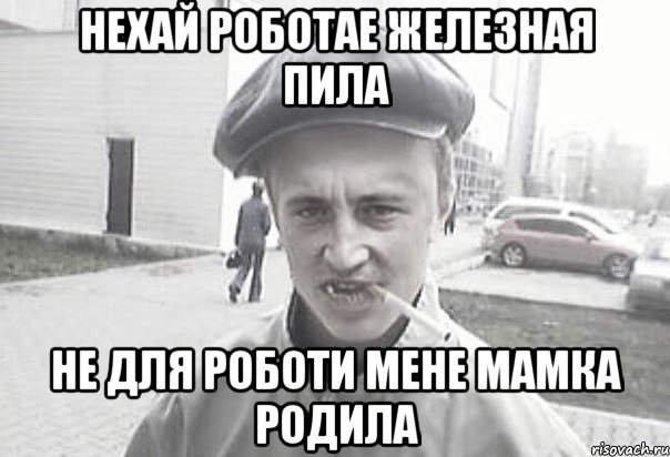 нехай роботае железная пила не для роботи мене мамка родила, Мем Пацанська философия