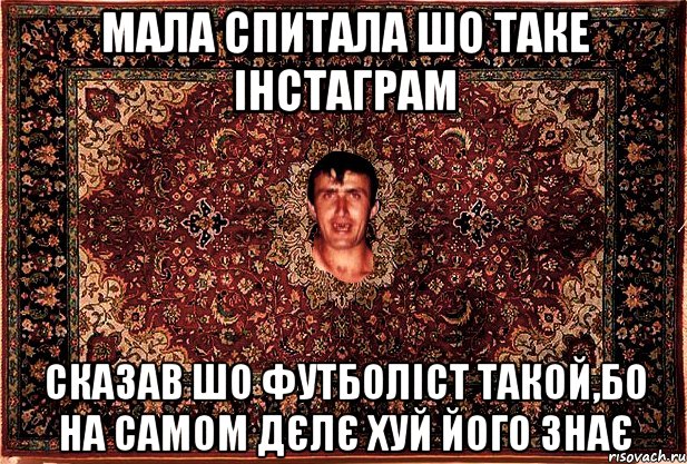 мала спитала шо таке інстаграм сказав шо футболіст такой,бо на самом дєлє хуй його знає, Мем Перший парнь на сел