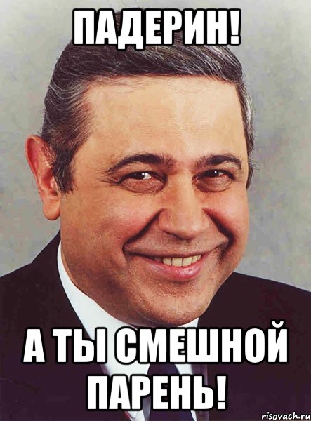 Падерин! А ты смешной парень!