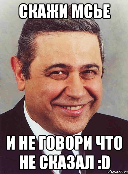 Скажи Мсье И не говори что не сказал :D