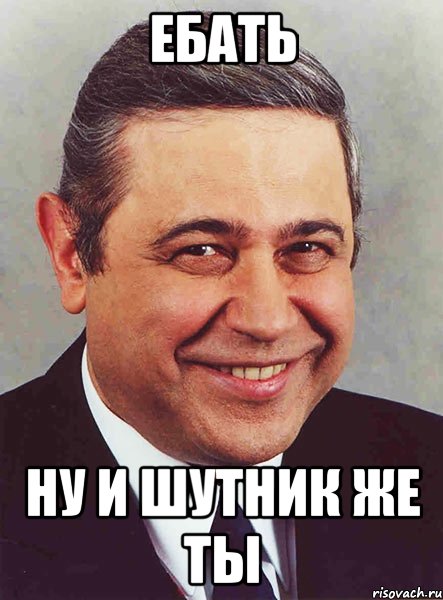 Ебать Ну и шутник же ты