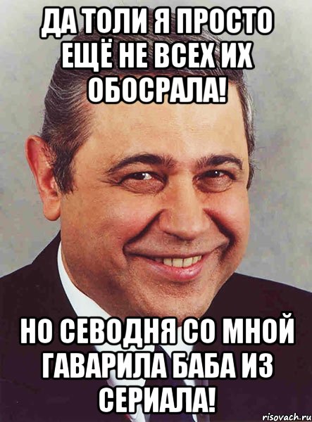 Да толи я просто ещё не всех их обосрала! Но севодня со мной гаварила баба из сериала!