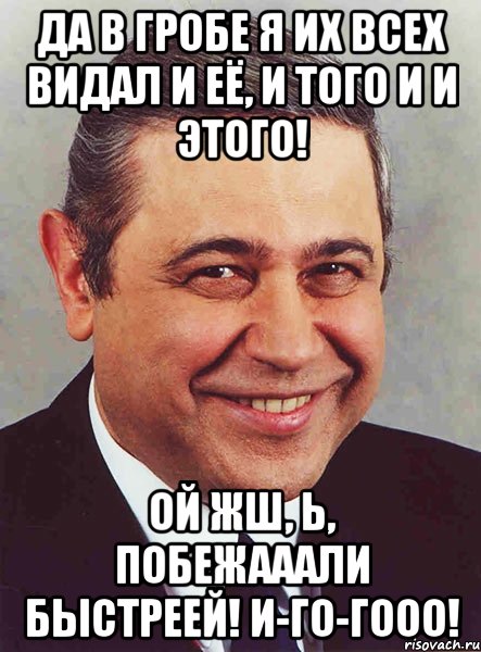 Да в гробе я их всех видал и её, и того и и этого! ОЙ ЖШ, Ь, ПОБЕЖАААЛИ БЫСТРЕЕЙ! И-ГО-ГООО!