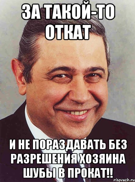 За такой-то откат и не пораздавать без разрешения хозяина шубы в прокат!!