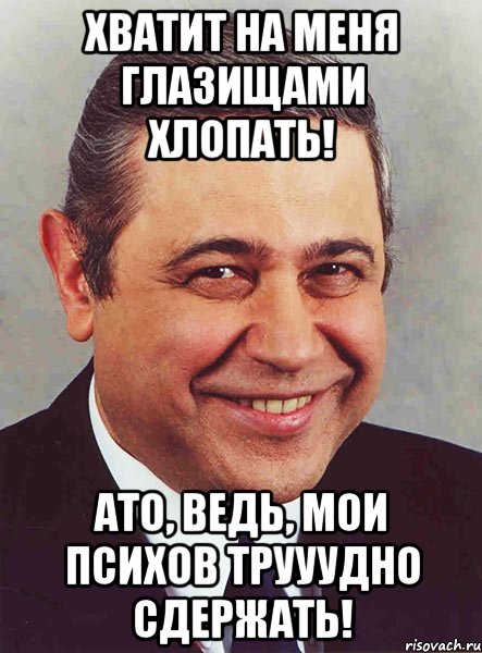 Хватит на меня глазищами хлопать! АТО, ведь, мои психов трууудно сдержать!, Мем петросян