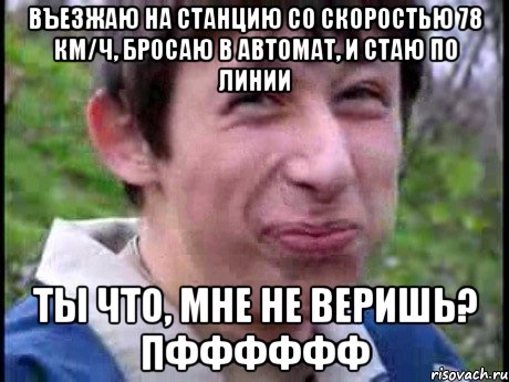 Въезжаю на станцию со скоростью 78 км/ч, бросаю в автомат, и стаю по линии ты что, мне не веришь? Пфффффф