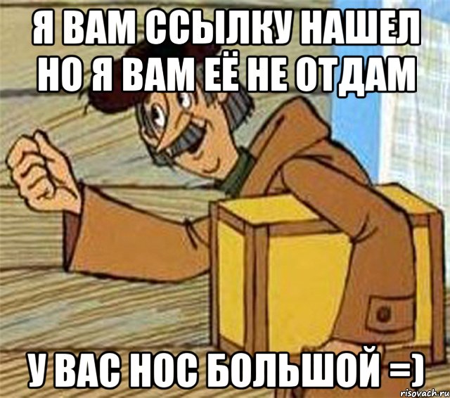 я вам ссылку нашел но я вам её не отдам у вас нос большой =), Мем Почтальон Печкин